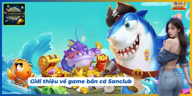 Game bắn cá Sanclub nhận được nhiều sự yêu thích của người chơi